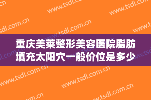 重庆美莱整形美容医院脂肪填充太阳穴一般价位是多少钱?好不好?(重庆面部脂肪填充比较有名的医生)