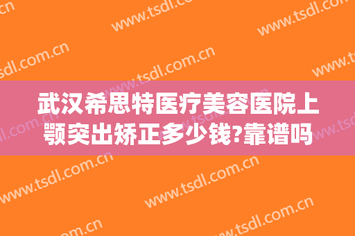 武汉希思特医疗美容医院上颚突出矫正多少钱?靠谱吗?(武汉希思特医疗美容整形医院)