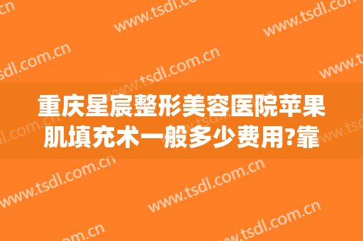 重庆星宸整形美容医院苹果肌填充术一般多少费用?靠谱吗?(重庆星宸整形美容医院好不好)