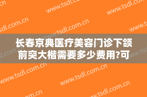 长春京典医疗美容门诊下颌前突大楷需要多少费用?可靠吗?