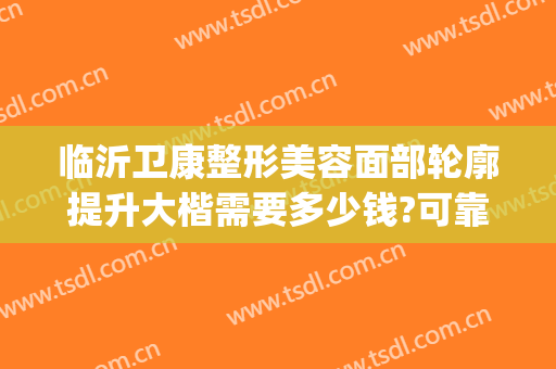 临沂卫康整形美容面部轮廓提升大楷需要多少钱?可靠吗?(临沂卫康整形怎么样)