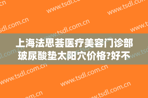 上海法思荟医疗美容门诊部玻尿酸垫太阳穴价格?好不好?(上海法思荟医疗美容怎么样)