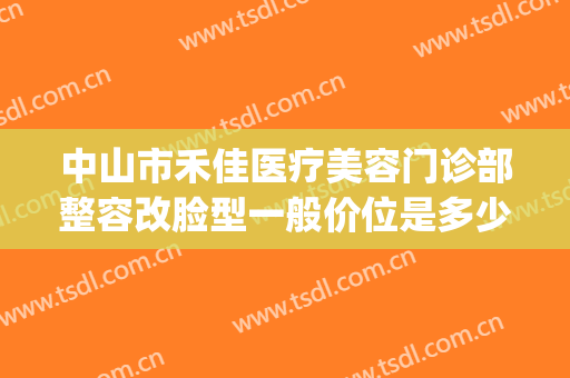 中山市禾佳医疗美容门诊部整容改脸型一般价位是多少?有哪些优势?(中山禾佳整形医院怎么样)