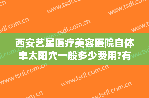 西安艺星医疗美容医院自体丰太阳穴一般多少费用?有哪些优势?(西安整形美容医院艺星治疗)