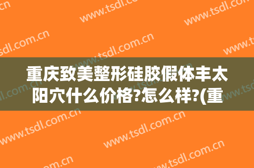 重庆致美整形硅胶假体丰太阳穴什么价格?怎么样?(重庆假体丰胸的价格)