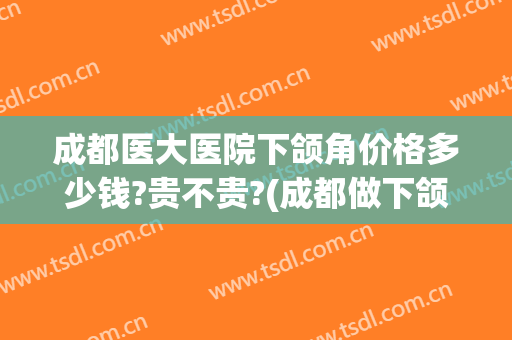 成都医大医院下颌角价格多少钱?贵不贵?(成都做下颌角)
