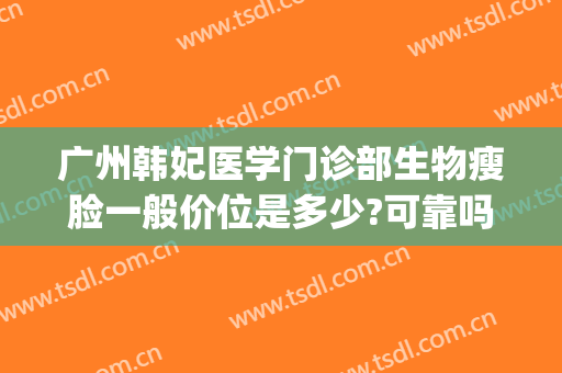 广州韩妃医学门诊部生物瘦脸一般价位是多少?可靠吗?(广州韩妃医院医学整形美容)