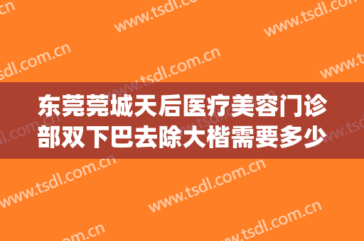 东莞莞城天后医疗美容门诊部双下巴去除大楷需要多少钱?可靠吗?(东莞天后医疗整形)