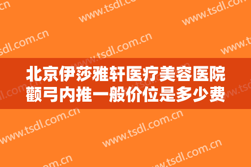 北京伊莎雅轩医疗美容医院颧弓内推一般价位是多少费用?多长时间恢复?
