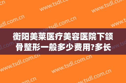 衡阳美莱医疗美容医院下颌骨整形一般多少费用?多长时间恢复?(下颌骨整形费用多少钱)