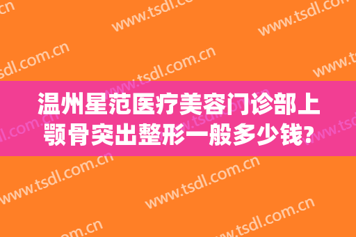 温州星范医疗美容门诊部上颚骨突出整形一般多少钱?可靠吗?(温州星范整形医院医生)