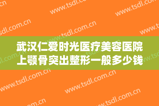 武汉仁爱时光医疗美容医院上颚骨突出整形一般多少钱?贵不贵?(武汉哪家面部整形好)