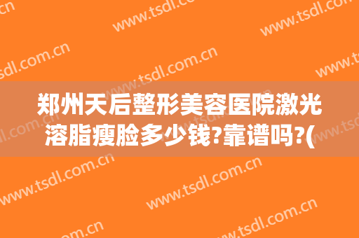 郑州天后整形美容医院激光溶脂瘦脸多少钱?靠谱吗?(整形医院抽脂多少钱)