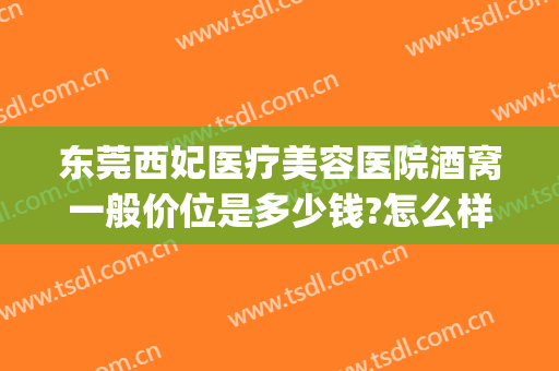 东莞西妃医疗美容医院酒窝一般价位是多少钱?怎么样?(东莞西妃美容医院好不好)