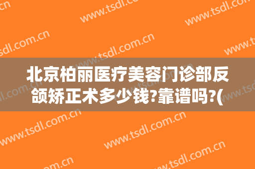 北京柏丽医疗美容门诊部反颌矫正术多少钱?靠谱吗?(北京柏丽整形)