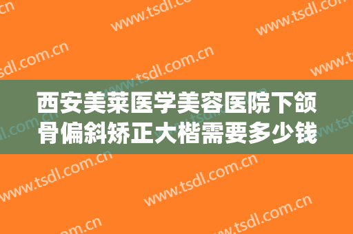西安美莱医学美容医院下颌骨偏斜矫正大楷需要多少钱?效果怎么样?(西安哪家医院做正颌好)