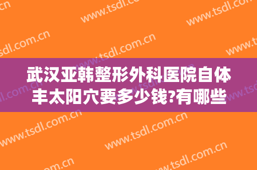 武汉亚韩整形外科医院自体丰太阳穴要多少钱?有哪些优势?(武汉韩式美容整形医院)
