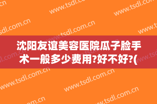 沈阳友谊美容医院瓜子脸手术一般多少费用?好不好?(做瓜子脸手术多少钱)