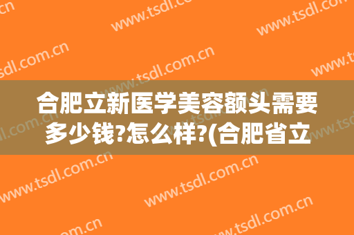 合肥立新医学美容额头需要多少钱?怎么样?(合肥省立医院双眼皮多少钱)