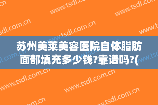 苏州美莱美容医院自体脂肪面部填充多少钱?靠谱吗?(自体脂肪填充全脸多少钱?)