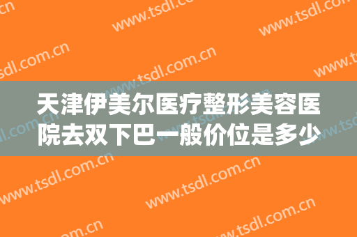 天津伊美尔医疗整形美容医院去双下巴一般价位是多少费用?靠谱吗?(天津伊美尔隆鼻怎么样)