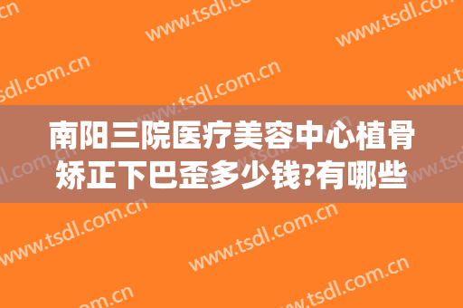 南阳三院医疗美容中心植骨矫正下巴歪多少钱?有哪些优势?(南阳艾美整形美容医院)