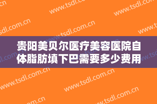 贵阳美贝尔医疗美容医院自体脂肪填下巴需要多少费用?需要多久恢复?
