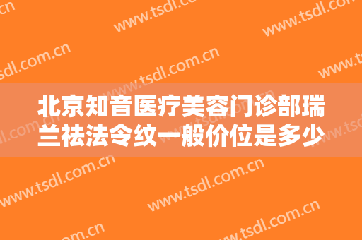 北京知音医疗美容门诊部瑞兰祛法令纹一般价位是多少?靠谱吗?