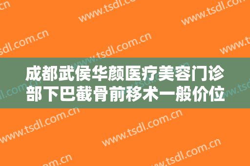 成都武侯华颜医疗美容门诊部下巴截骨前移术一般价位是多少?好不好?