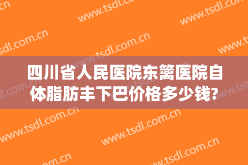 四川省人民医院东篱医院自体脂肪丰下巴价格多少钱?贵不贵?(自体脂肪丰下巴的价格)