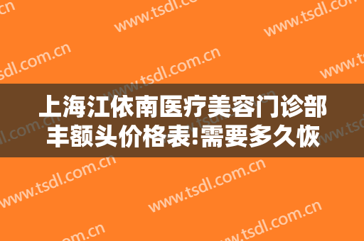 上海江依南医疗美容门诊部丰额头价格表!需要多久恢复?