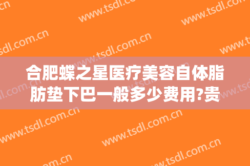 合肥蝶之星医疗美容自体脂肪垫下巴一般多少费用?贵不贵?(合肥蝶之星整形医院)