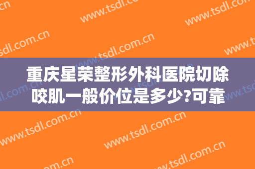 重庆星荣整形外科医院切除咬肌一般价位是多少?可靠吗?(重庆星荣整形外科医院地址)