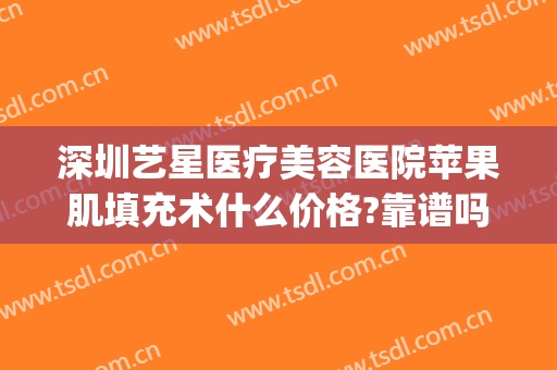 深圳艺星医疗美容医院苹果肌填充术什么价格?靠谱吗?(深圳艺星医疗整形医院)