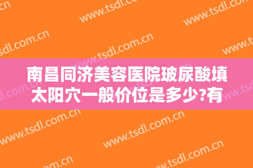 南昌同济美容医院玻尿酸填太阳穴一般价位是多少?有哪些优势?