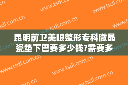 昆明前卫美眼整形专科微晶瓷垫下巴要多少钱?需要多久恢复?