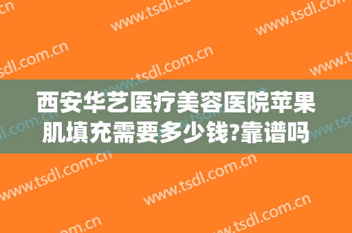 西安华艺医疗美容医院苹果肌填充需要多少钱?靠谱吗?(西安华医美医疗整形医院)