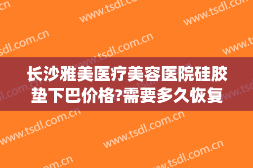 长沙雅美医疗美容医院硅胶垫下巴价格?需要多久恢复?(整形垫下巴多少钱)