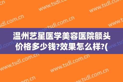 温州艺星医学美容医院额头价格多少钱?效果怎么样?(温州艺星美容整形医院怎么样)