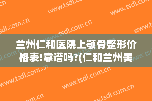 兰州仁和医院上颚骨整形价格表!靠谱吗?(仁和兰州美容整形医院)