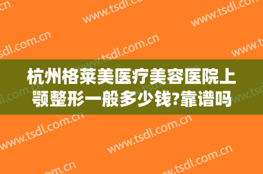 杭州格莱美医疗美容医院上颚整形一般多少钱?靠谱吗?(杭州格莱美整形可以吗)
