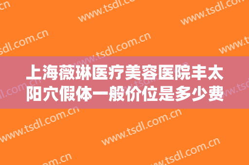 上海薇琳医疗美容医院丰太阳穴假体一般价位是多少费用?贵不贵?(薇琳整形医疗美容机构)