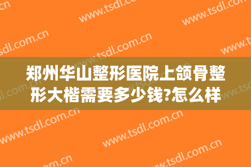 郑州华山整形医院上颌骨整形大楷需要多少钱?怎么样?(在郑州做正颌手术最少多少钱)