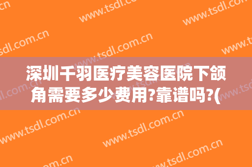 深圳千羽医疗美容医院下颌角需要多少费用?靠谱吗?(深圳千羽整形医院)