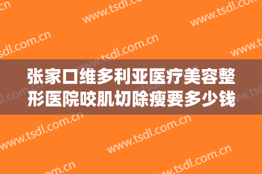 张家口维多利亚医疗美容整形医院咬肌切除瘦要多少钱?有哪些优势?(张家口的整形医院)