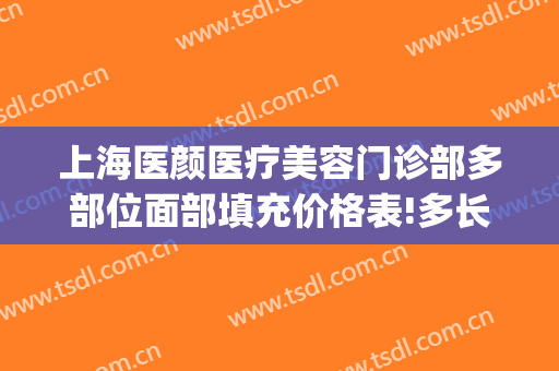 上海医颜医疗美容门诊部多部位面部填充价格表!多长时间恢复?(医美全脸填充)
