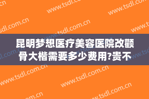 昆明梦想医疗美容医院改颧骨大楷需要多少费用?贵不贵?(昆明梦想整形美容医院价格表)