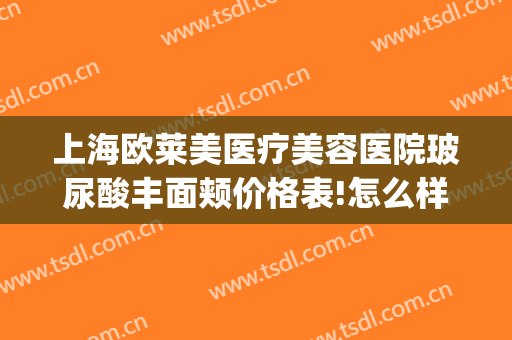 上海欧莱美医疗美容医院玻尿酸丰面颊价格表!怎么样?(上海欧莱美医疗美容医院电话)