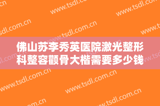 佛山苏李秀英医院激光整形科整容颧骨大楷需要多少钱?多长时间恢复?