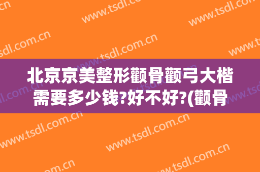北京京美整形颧骨颧弓大楷需要多少钱?好不好?(颧骨高整形价格)